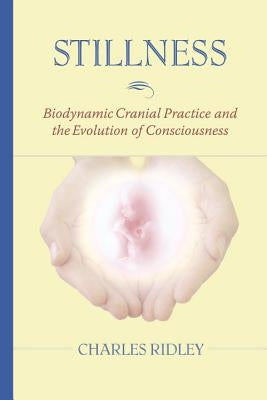 Stillness: Biodynamic Cranial Practice and the Evolution of Consciousness by Ridley, Charles