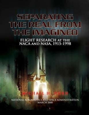 Separating the Real from the Imagined: Flight Research at the NACA and NASA, 1915-1998 by Gorn, Michael H.