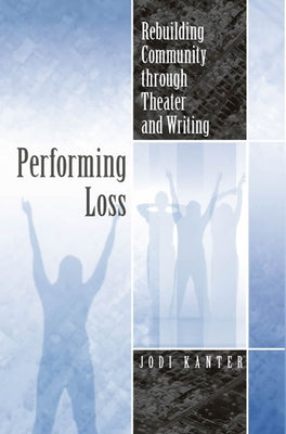 Performing Loss: Rebuilding Community Through Theater and Writing by Kanter, Jodi