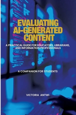 Evaluating AI-Generated Content: A Practical Guide for Educators, Librarians, and Information Professionals: A Companion for Students by Antwi, Victoria