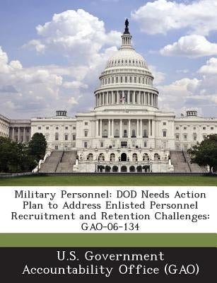 Military Personnel: Dod Needs Action Plan to Address Enlisted Personnel Recruitment and Retention Challenges: Gao-06-134 by U. S. Government Accountability Office (