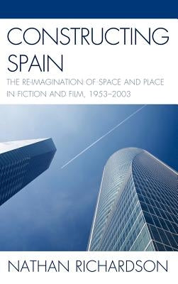 Constructing Spain: The Re-imagination of Space and Place in Fiction and Film, 1953-2003 by Richardson, Nathan