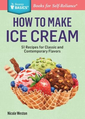 How to Make Ice Cream: 51 Recipes for Classic and Contemporary Flavors. a Storey Basics(r) Title by Weston, Nicole