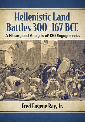 Hellenistic Land Battles 300-167 BCE: A History and Analysis of 130 Engagements by Ray, Fred Eugene