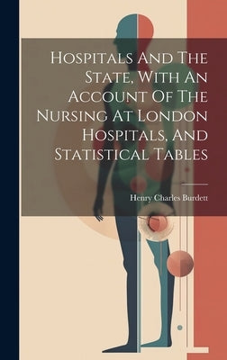 Hospitals And The State, With An Account Of The Nursing At London Hospitals, And Statistical Tables by Henry Charles Burdett (Sir )