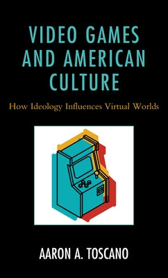 Video Games and American Culture: How Ideology Influences Virtual Worlds by Toscano, Aaron A.