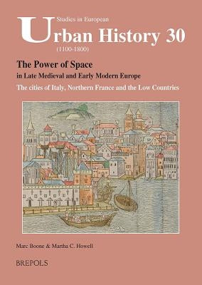 SEUH 30 The Power of Space in late medieval and early modern Europe: The Cities of Italy, Northern France and the Low Countries by Boone, Marc