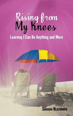 Rising from My Knees: Learning I Can Be Anything and More by Hlatshwayo, Sandrah