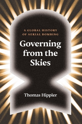 Governing from the Skies: A Global History of Aerial Bombing by Hippler, Thomas