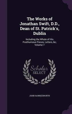 The Works of Jonathan Swift, D.D., Dean of St. Patrick's, Dublin: Including the Whole of His Posthumous Pieces, Letters, &c, Volume 7 by Hawkesworth, John