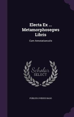 Electa Ex ... Metamorphosegws Libris: Cum Annotatiunculis by Naso, Publius Ovidius