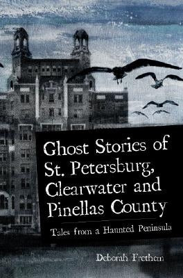 Ghost Stories of St. Petersburg, Clearwater and Pinellas County: Tales from a Haunted Peninsula by Frethem, Deborah