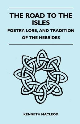 The Road to the Isles - Poetry, Lore, and Tradition of the Hebrides by MacLeod, Kenneth