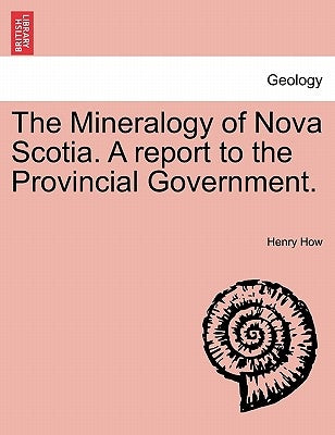 The Mineralogy of Nova Scotia. a Report to the Provincial Government. by How, Henry