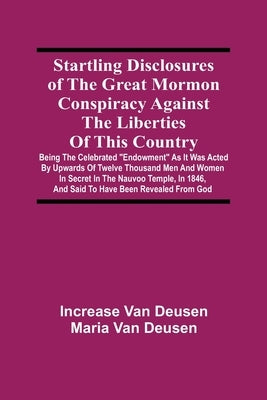 Startling Disclosures Of The Great Mormon Conspiracy Against The Liberties Of This Country: Being The Celebrated "Endowment" As It Was Acted By Upward by Van Deusen, Increase