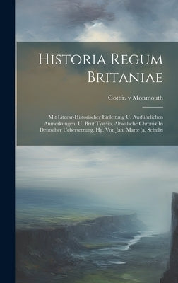 Historia Regum Britaniae: Mit Literar-historischer Einleitung U. Ausführlichen Anmerkungen, U. Brut Tysylio, Altwälsche Chronik In Deutscher Ueb by Monmouth, Gottfr V.