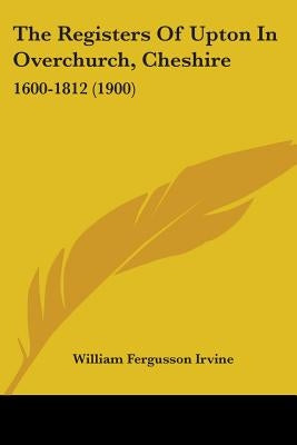 The Registers Of Upton In Overchurch, Cheshire: 1600-1812 (1900) by Irvine, William Fergusson