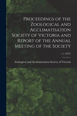 Proceedings of the Zoological and Acclimatisation Society of Victoria and Report of the Annual Meeting of the Society; v.1 (1872) by Zoological and Acclimatisation Societ