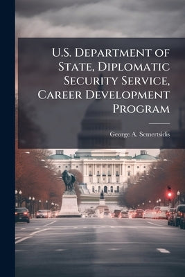 U.S. Department of State, Diplomatic Security Service, Career Development Program by Semertsidis, George A.