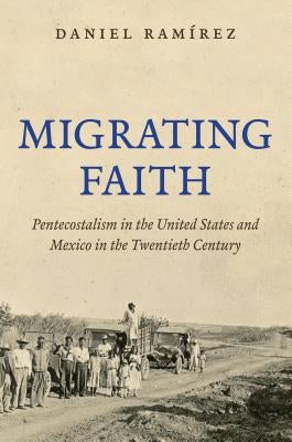 Migrating Faith: Pentecostalism in the United States and Mexico in the Twentieth Century by Ramírez, Daniel