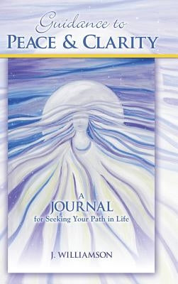 Guidance to Peace and Clarity: A Journal for Seeking Your Path in Life by Williamson, J.