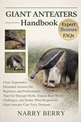 Giant Anteaters Handbook: Clear, Experience-Grounded Answers for Beginners and Professionals That Cut Through Myths, Expose Real-World Challenges, and by Berry, Narry