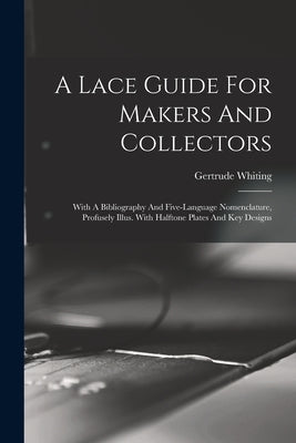 A Lace Guide For Makers And Collectors; With A Bibliography And Five-language Nomenclature, Profusely Illus. With Halftone Plates And Key Designs by Gertrude, Whiting