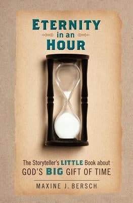 Eternity in an Hour: The Storyteller's Little Book About GOD'S BIG GIFT OF TIME by Bersch, Maxine J.
