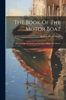 The Book Of The Motor Boat: How To Operate And Care For Motor Boats And Motors by Verrill, Alpheus Hyatt