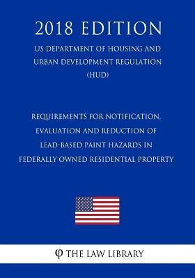 Requirements for Notification, Evaluation and Reduction of Lead-Based Paint Hazards in Federally Owned Residential Property (US Department of Housing by The Law Library