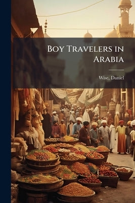 Boy Travelers in Arabia by Wise, Daniel 1813-1898 [From Old Catal