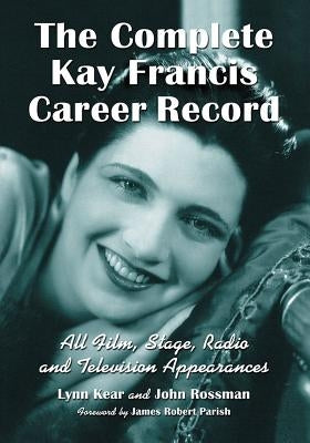 The Complete Kay Francis Career Record: All Film, Stage, Radio and Television Appearances by Kear, Lynn