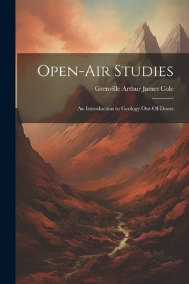 Open-Air Studies: An Introduction to Geology Out-Of-Doors by Cole, Grenville Arthur James