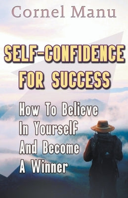 Self-Confidence for Success: How to Believe in Yourself and Become a Winner by Manu, Cornel