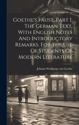 Goethe's Faust, Part I. The German Text, With English Notes And Introductory Remarks. For The Use Of Students Of Modern Literature by Goethe, Johann Wolfgang Von 1749-1832