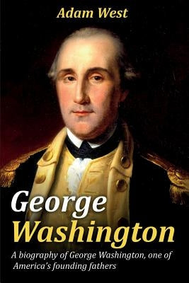 George Washington: A biography of George Washington, one of America's founding fathers by West, Adam