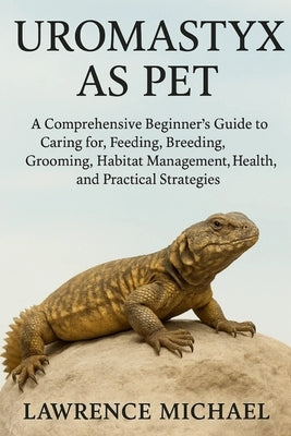 Uromastyx: A Comprehensive Beginner's Guide to Caring for, Feeding, Breeding, Grooming, Habitat Management, Health, and Practical Strategies by Michael, Lawrence