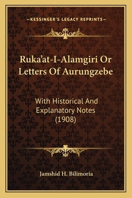 Ruka'at-I-Alamgiri Or Letters Of Aurungzebe: With Historical And Explanatory Notes (1908) by Bilimoria, Jamshid H.
