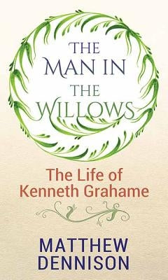 The Man in the Willows: Life of Kenneth Grahame by Dennison, Matthew