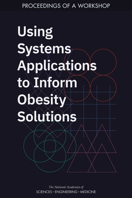 Using Systems Applications to Inform Obesity Solutions: Proceedings of a Workshop by National Academies of Sciences Engineeri