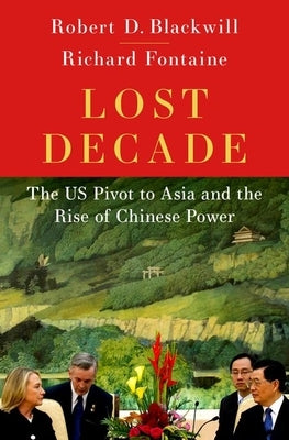 Lost Decade: The Us Pivot to Asia and the Rise of Chinese Power by Blackwill, Robert