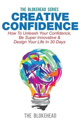 Creative Confidence: How To Unleash Your Confidence, Be Super Innovative & Design Your Life In 30 Days by Blokehead, The
