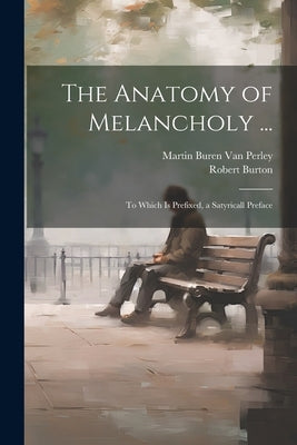 The Anatomy of Melancholy ...: To Which Is Prefixed, a Satyricall Preface by Van Perley, Martin Buren