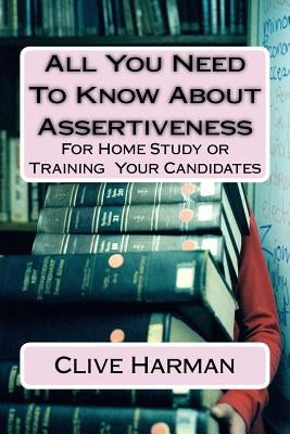 All You Need To Know About Assertiveness: For Home Study or Training Candidates by Harman, Clive Malcolm