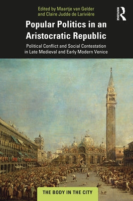 Popular Politics in an Aristocratic Republic: Political Conflict and Social Contestation in Late Medieval and Early Modern Venice by Van Gelder, Maartje