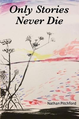 Only Stories Never Die by Pitchford, Nathan