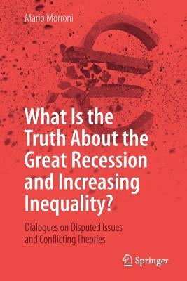 What Is the Truth about the Great Recession and Increasing Inequality?: Dialogues on Disputed Issues and Conflicting Theories by Morroni, Mario