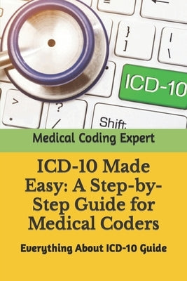 ICD-10 Made Easy: A Step-by-Step Guide for Medical Coders: Everything About ICD-10 Guide by Expert, Medical Coding