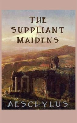 The Suppliant Maidens: A Classic Greek Tragedy of Refuge and Justice by Aeschylus, Aeschylus
