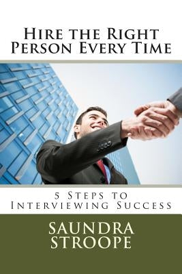 Hire the Right Person Every Time: 5 Steps to Interviewing Success by Stroope, Saundra